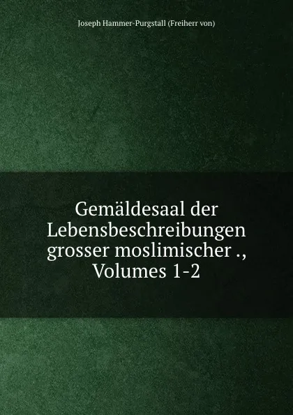 Обложка книги Gemaldesaal der Lebensbeschreibungen grosser moslimischer ., Volumes 1-2, Joseph Hammer-Purgstall