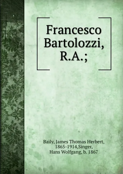 Обложка книги Francesco Bartolozzi, R.A.;, James Thomas Herbert Baily