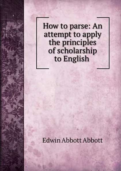 Обложка книги How to parse: An attempt to apply the principles of scholarship to English ., Edwin Abbott