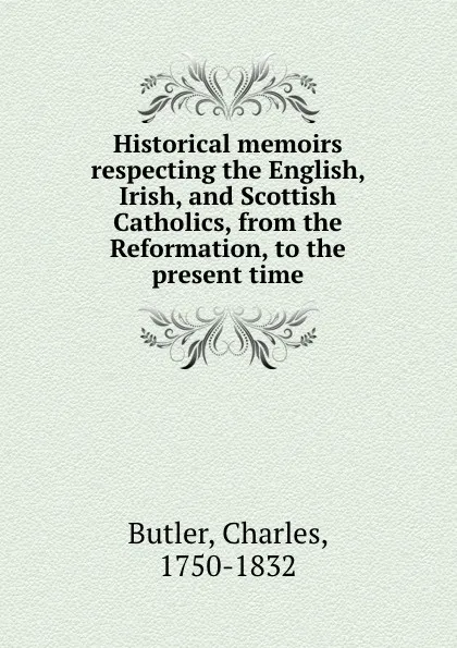 Обложка книги Historical memoirs respecting the English, Irish, and Scottish Catholics, from the Reformation, to the present time, Charles Butler