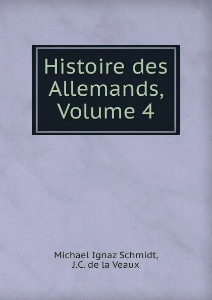 Обложка книги Histoire des Allemands, Volume 4, Michael Ignaz Schmidt