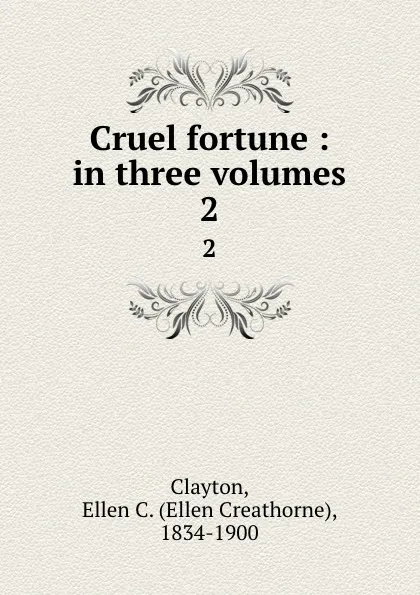 Обложка книги Cruel fortune : in three volumes. 2, Ellen Creathorne Clayton