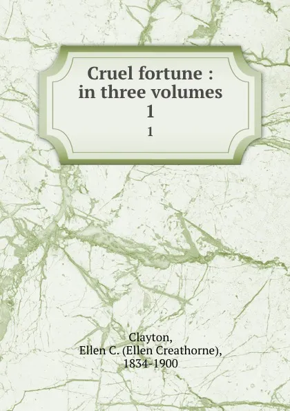 Обложка книги Cruel fortune : in three volumes. 1, Ellen Creathorne Clayton