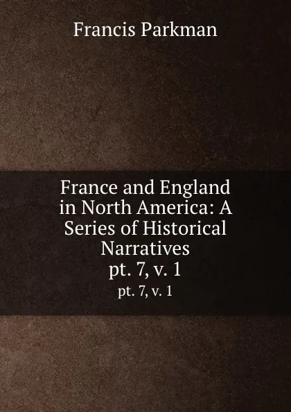 Обложка книги France and England in North America: A Series of Historical Narratives. pt. 7,.v. 1, Francis Parkman