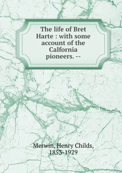 Обложка книги The life of Bret Harte : with some account of the Calfornia pioneers. --, Henry Childs Merwin