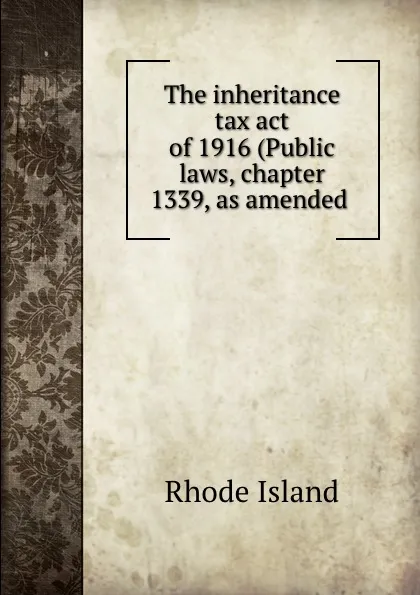 Обложка книги The inheritance tax act of 1916 (Public laws, chapter 1339, as amended ., Rhode Island