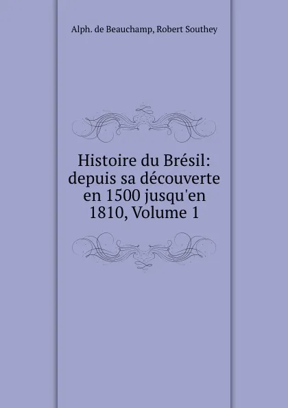 Обложка книги Histoire du Bresil: depuis sa decouverte en 1500 jusqu.en 1810, Volume 1, Alphonse de Beauchamp