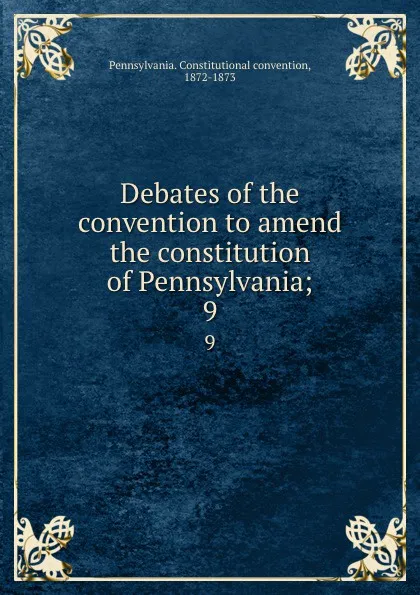 Обложка книги Debates of the convention to amend the constitution of Pennsylvania;. 9, Pennsylvania. Constitutional convention