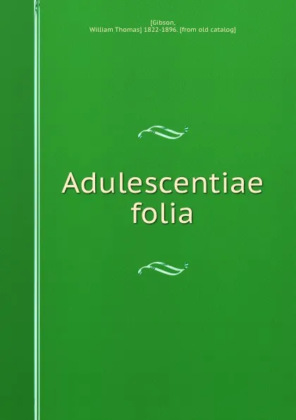 Обложка книги Adulescentiae folia, William Thomas Gibson