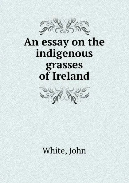 Обложка книги An essay on the indigenous grasses of Ireland, John White