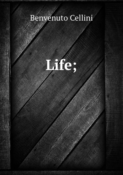 Обложка книги Life;, Cellini Benvenuto