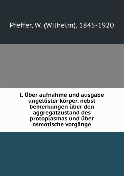 Обложка книги I. Uber aufnahme und ausgabe ungeloster korper. nebst bemerkungen uber den aggregatzustand des protoplasmas und uber osmotische vorgange, Wilhelm Pfeffer