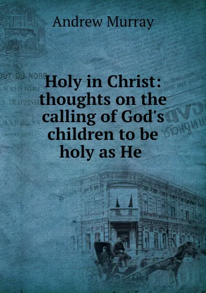 Обложка книги Holy in Christ: thoughts on the calling of God.s children to be holy as He ., Andrew Murray