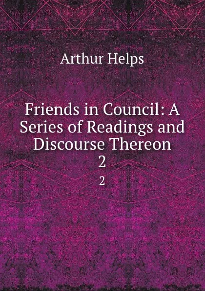 Обложка книги Friends in Council: A Series of Readings and Discourse Thereon. 2, Helps Arthur