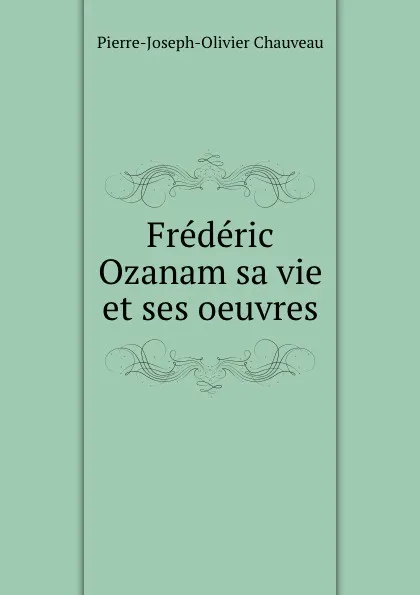 Обложка книги Frederic Ozanam sa vie et ses oeuvres, Pierre-Joseph-Olivier Chauveau