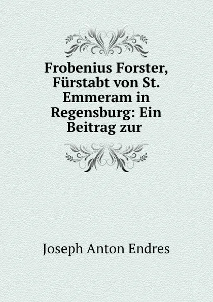 Обложка книги Frobenius Forster, Furstabt von St. Emmeram in Regensburg: Ein Beitrag zur ., Joseph Anton Endres