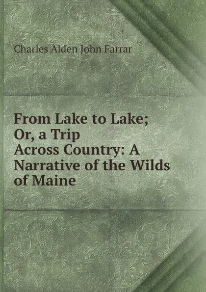 Обложка книги From Lake to Lake; Or, a Trip Across Country: A Narrative of the Wilds of Maine, Charles Alden John Farrar