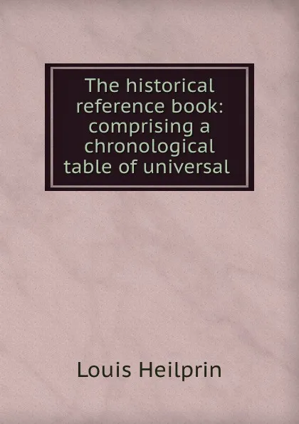 Обложка книги The historical reference book: comprising a chronological table of universal ., Louis Heilprin