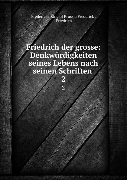 Обложка книги Friedrich der grosse: Denkwurdigkeiten seines Lebens nach seinen Schriften . 2, Frederick