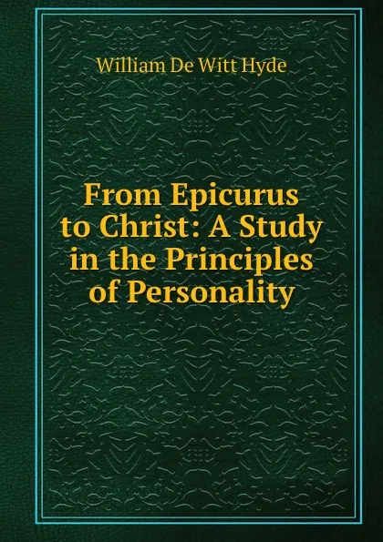 Обложка книги From Epicurus to Christ: A Study in the Principles of Personality, William de Witt Hyde