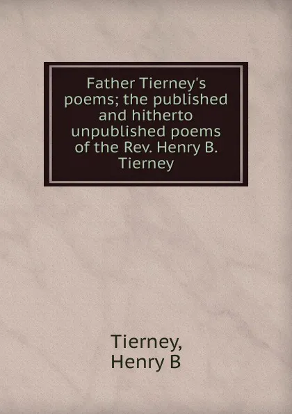 Обложка книги Father Tierney.s poems; the published and hitherto unpublished poems of the Rev. Henry B. Tierney, Henry B. Tierney