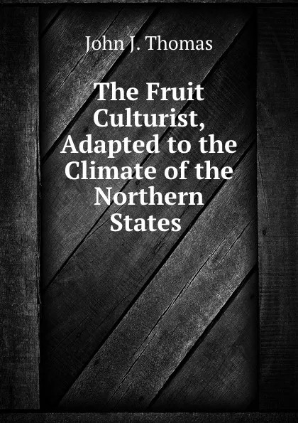 Обложка книги The Fruit Culturist, Adapted to the Climate of the Northern States ., John J. Thomas