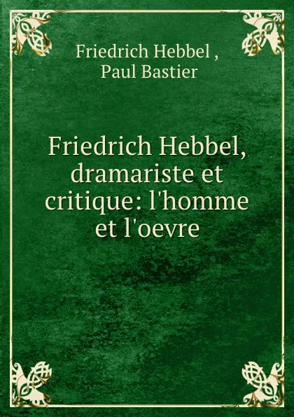 Обложка книги Friedrich Hebbel, dramariste et critique: l.homme et l.oevre, Friedrich Hebbel