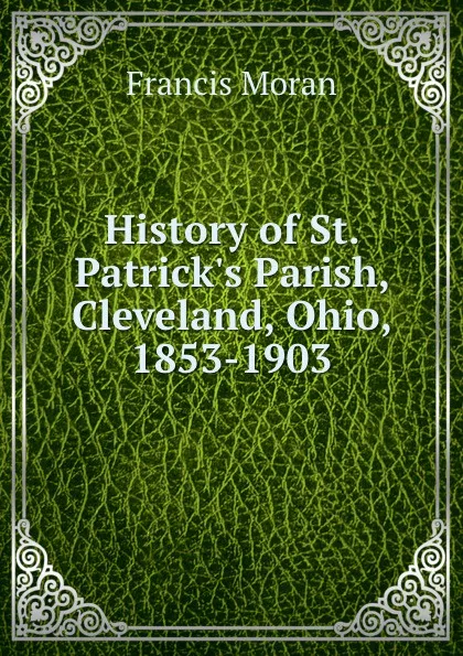 Обложка книги History of St. Patrick.s Parish, Cleveland, Ohio, 1853-1903, Francis Moran