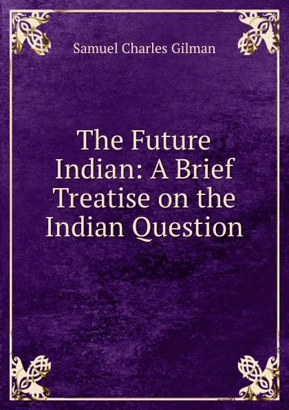 Обложка книги The Future Indian: A Brief Treatise on the Indian Question, Samuel Charles Gilman