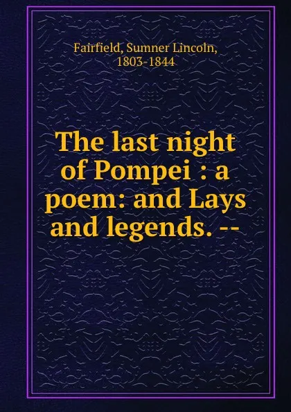 Обложка книги The last night of Pompei : a poem: and Lays and legends. --, Sumner Lincoln Fairfield