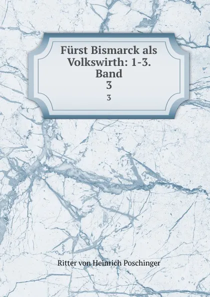 Обложка книги Furst Bismarck als Volkswirth: 1-3. Band. 3, Ritter von Heinrich Poschinger