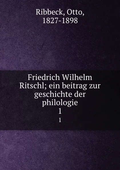 Обложка книги Friedrich Wilhelm Ritschl; ein beitrag zur geschichte der philologie. 1, Otto Ribbeck