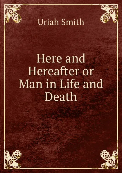 Обложка книги Here and Hereafter or Man in Life and Death, Uriah Smith
