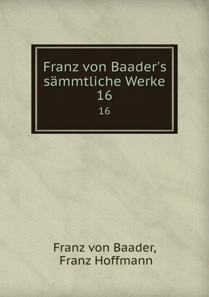 Обложка книги Franz von Baader.s sammtliche Werke. 16, Franz von Baader