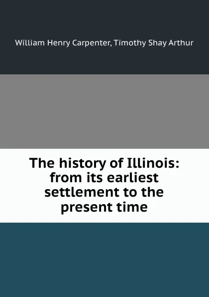 Обложка книги The history of Illinois: from its earliest settlement to the present time, William Henry Carpenter