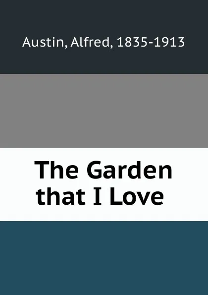 Обложка книги The Garden that I Love ., Alfred Austin