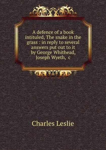 Обложка книги A defence of a book intituled, The snake in the grass : in reply to several answers put out to it by George Whithead, Joseph Wyeth, .c, Charles Leslie