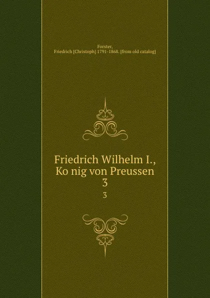 Обложка книги Friedrich Wilhelm I., Konig von Preussen. 3, Friedrich Christoph Forster