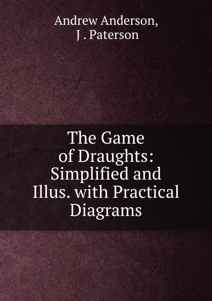 Обложка книги The Game of Draughts: Simplified and Illus. with Practical Diagrams, Andrew Anderson