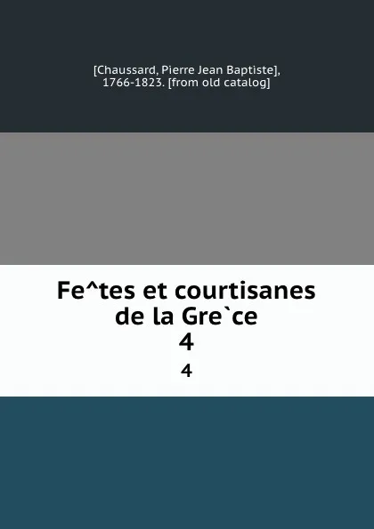 Обложка книги Fetes et courtisanes de la Grece. 4, Pierre Jean Baptiste Chaussard