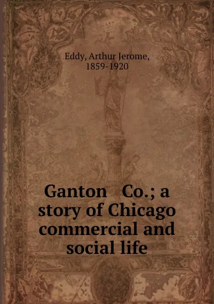 Обложка книги Ganton . Co.; a story of Chicago commercial and social life, Arthur Jerome Eddy