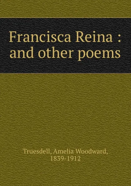 Обложка книги Francisca Reina : and other poems, Amelia Woodward Truesdell