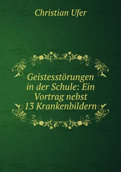 Обложка книги Geistesstorungen in der Schule: Ein Vortrag nebst 13 Krankenbildern, Christian Ufer