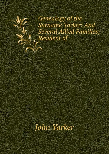 Обложка книги Genealogy of the Surname Yarker: And Several Allied Families; Resident of ., John Yarker