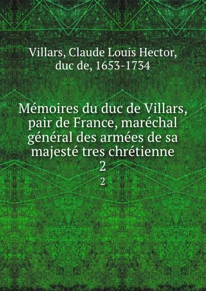 Обложка книги Memoires du duc de Villars, pair de France, marechal general des armees de sa majeste tres chretienne. 2, Claude Louis Hector Villars