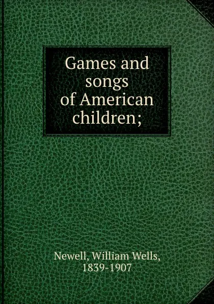 Обложка книги Games and songs of American children;, William Wells Newell