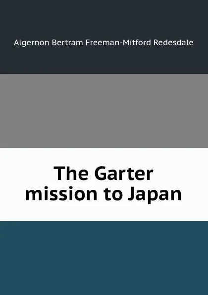 Обложка книги The Garter mission to Japan, Algernon Bertram Freeman-Mitford Redesdale