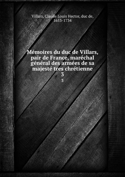 Обложка книги Memoires du duc de Villars, pair de France, marechal general des armees de sa majeste tres chretienne. 3, Claude Louis Hector Villars