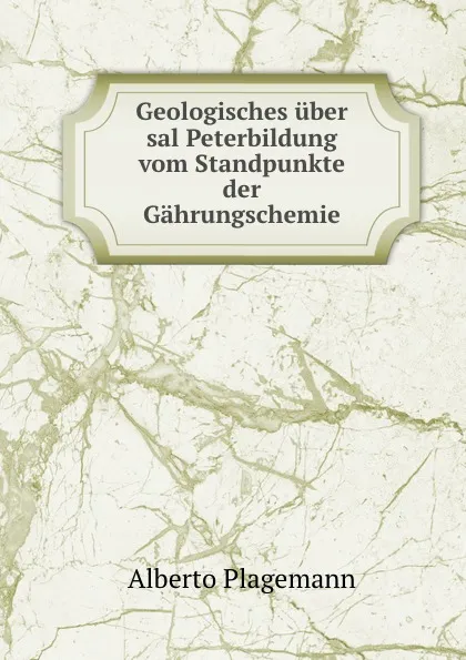 Обложка книги Geologisches uber sal Peterbildung vom Standpunkte der Gahrungschemie, Alberto Plagemann