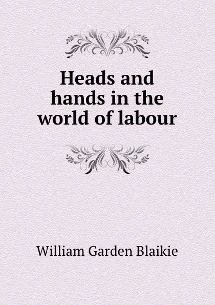 Обложка книги Heads and hands in the world of labour, William Garden Blaikie